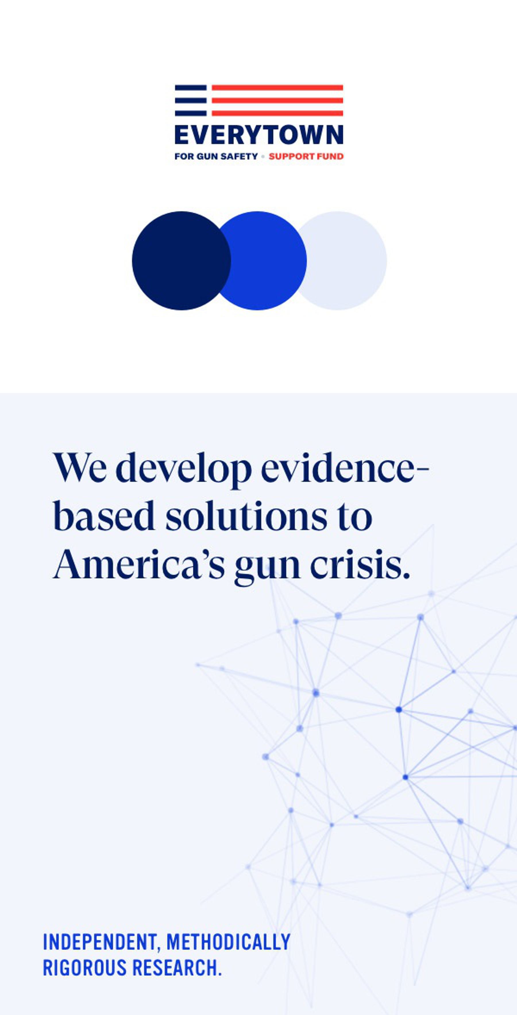 A vertical banner with the Everytown logo featuring three blue color swtaches and text reads, "We develop evidence-based solutions to America's gun crisis." The banner ends with "Independent, Methodically Rigorous Research."